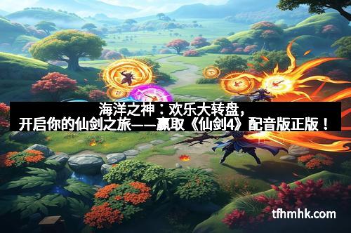 海洋之神：欢乐大转盘，开启你的仙剑之旅——赢取《仙剑4》配音版正版！